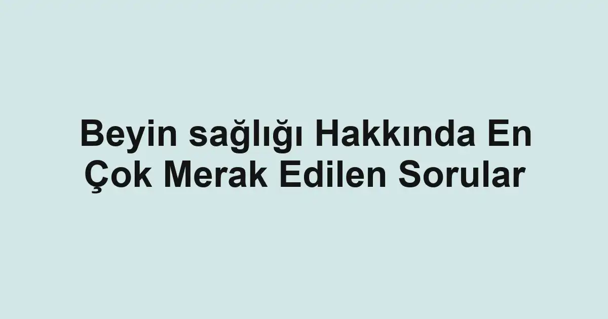 Beyin sağlığı Hakkında En Çok Merak Edilen Sorular