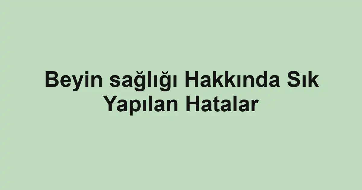 Beyin sağlığı Hakkında Sık Yapılan Hatalar