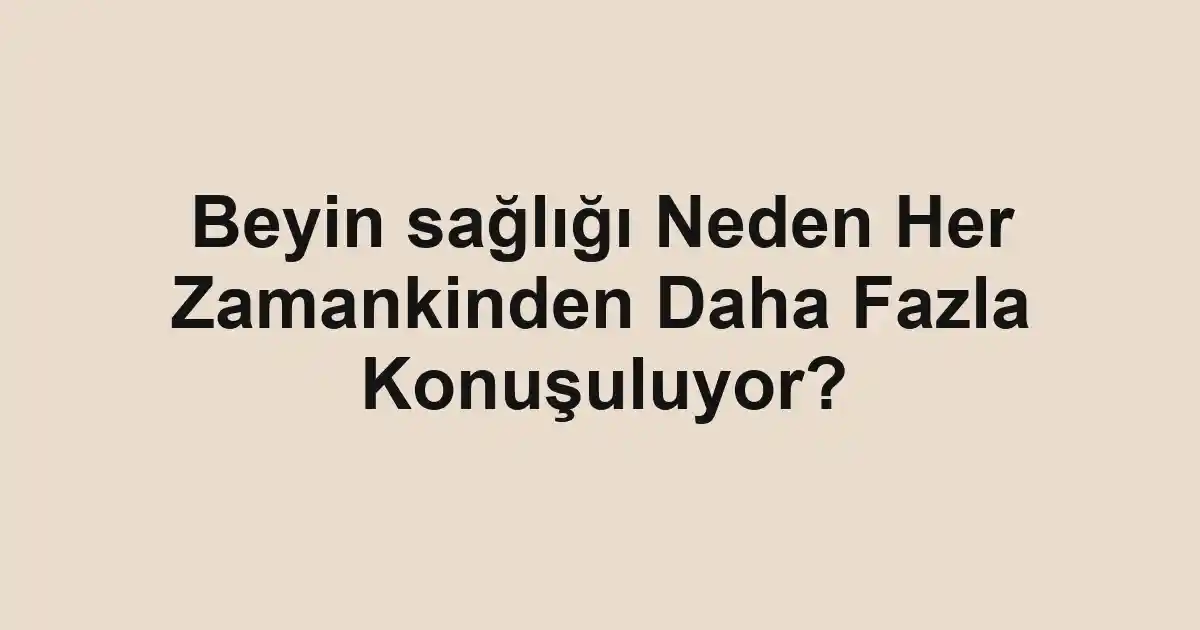 Beyin sağlığı Neden Her Zamankinden Daha Fazla Konuşuluyor?