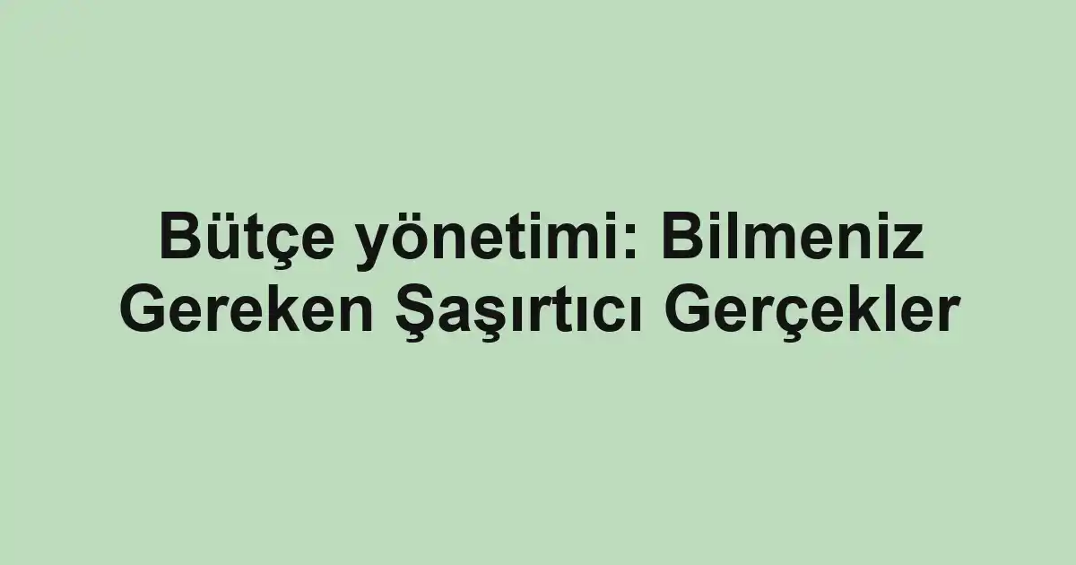 Bütçe yönetimi: Bilmeniz Gereken Şaşırtıcı Gerçekler