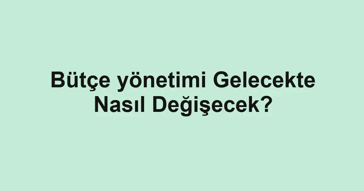 Bütçe yönetimi Gelecekte Nasıl Değişecek?