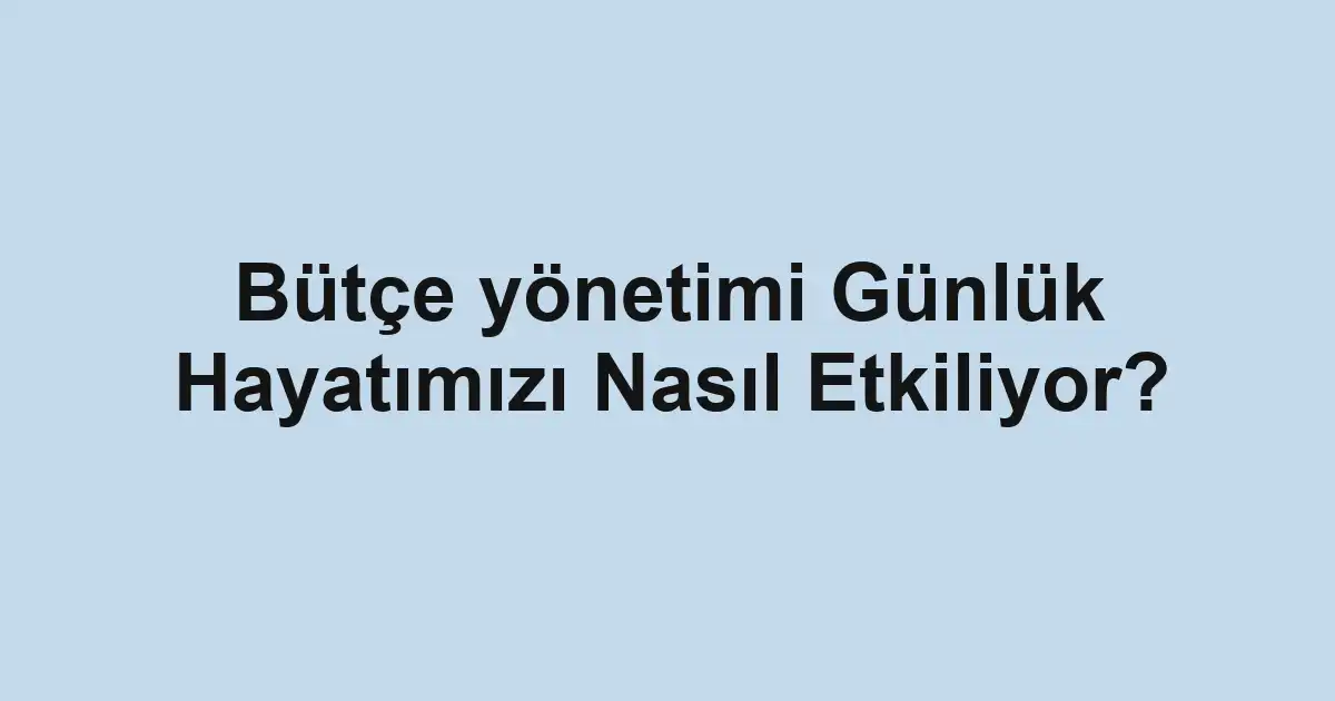 Bütçe yönetimi Günlük Hayatımızı Nasıl Etkiliyor?
