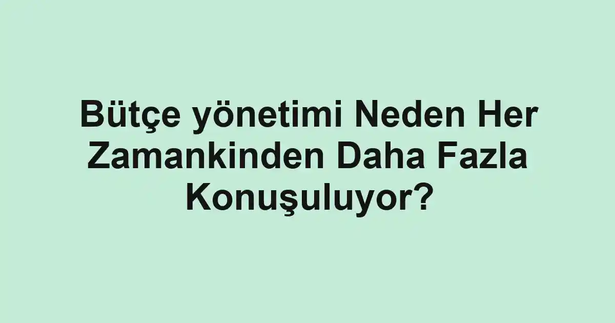 Bütçe yönetimi Neden Her Zamankinden Daha Fazla Konuşuluyor?