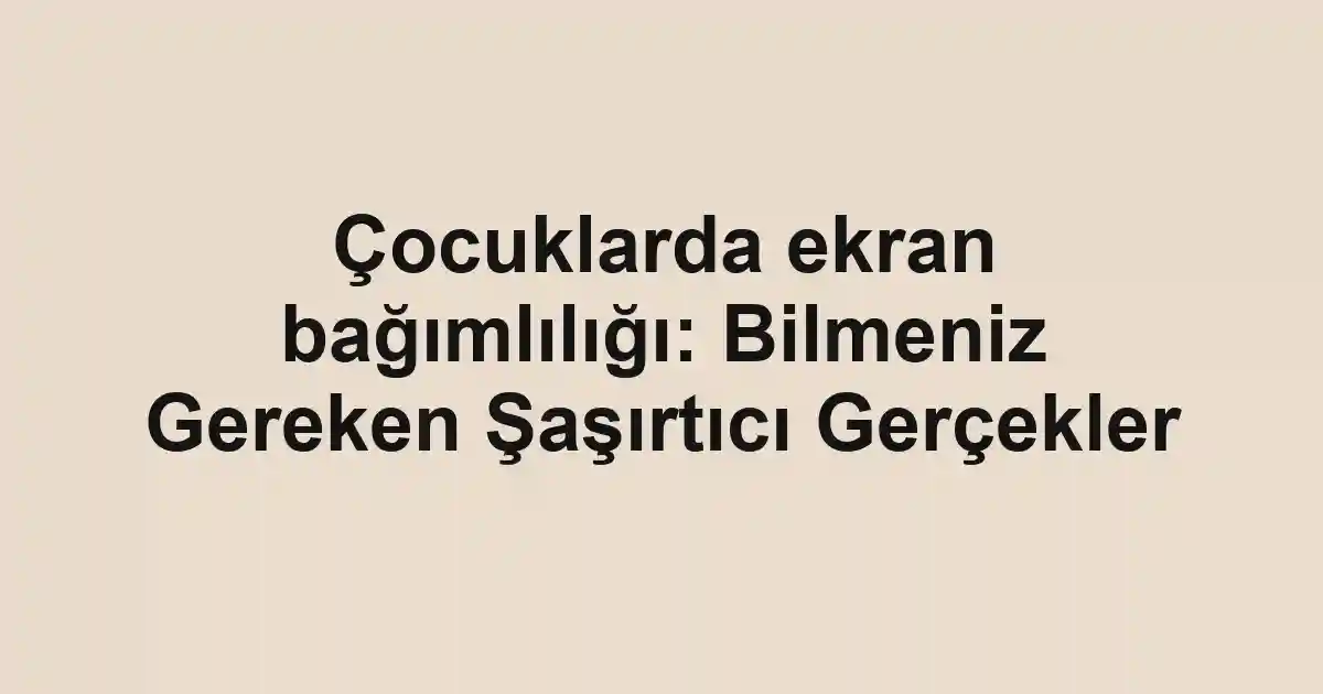 Çocuklarda ekran bağımlılığı: Bilmeniz Gereken Şaşırtıcı Gerçekler