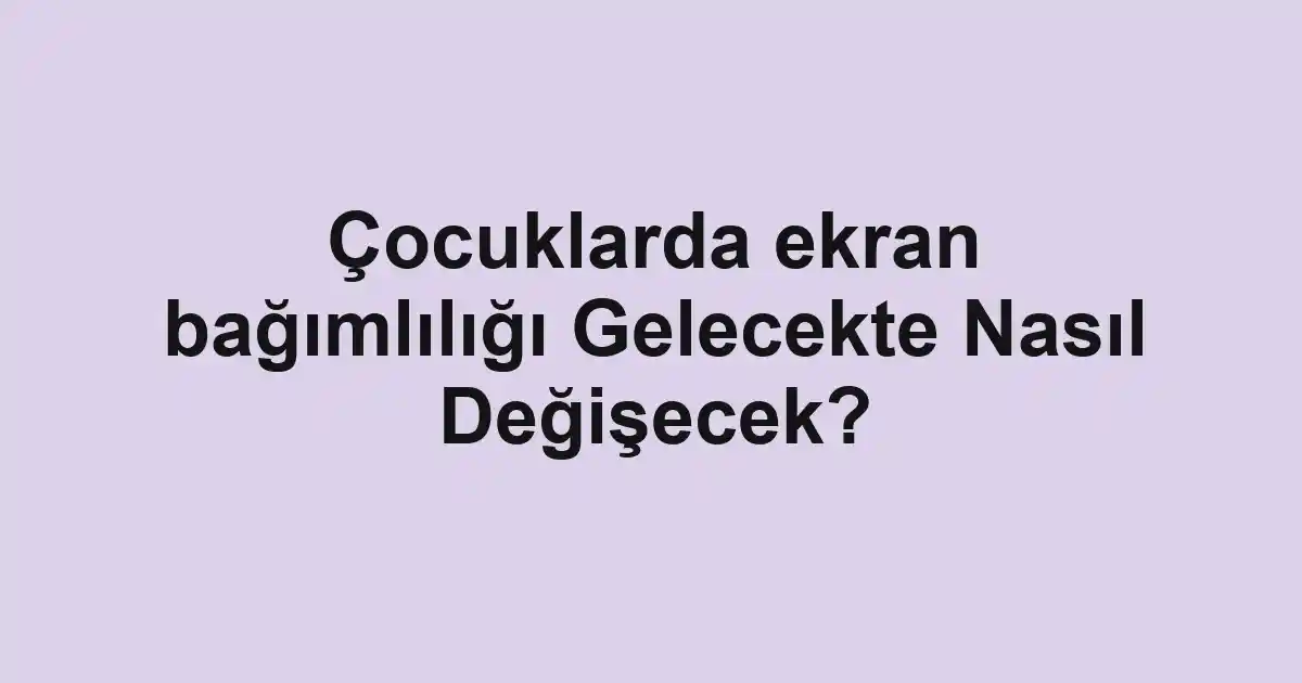 Çocuklarda ekran bağımlılığı Gelecekte Nasıl Değişecek?