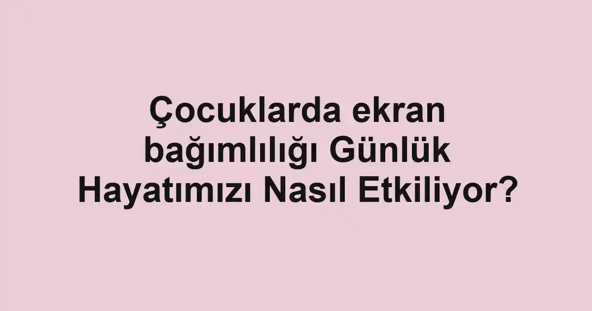 Çocuklarda ekran bağımlılığı Günlük Hayatımızı Nasıl Etkiliyor?