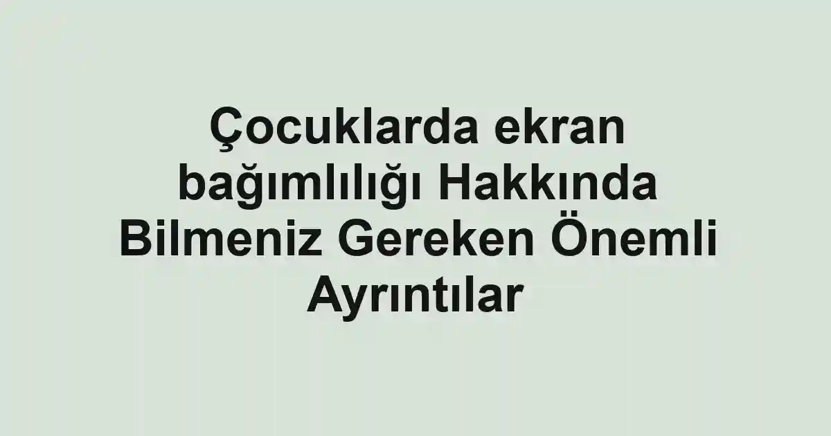 Çocuklarda ekran bağımlılığı Hakkında Bilmeniz Gereken Önemli Ayrıntılar