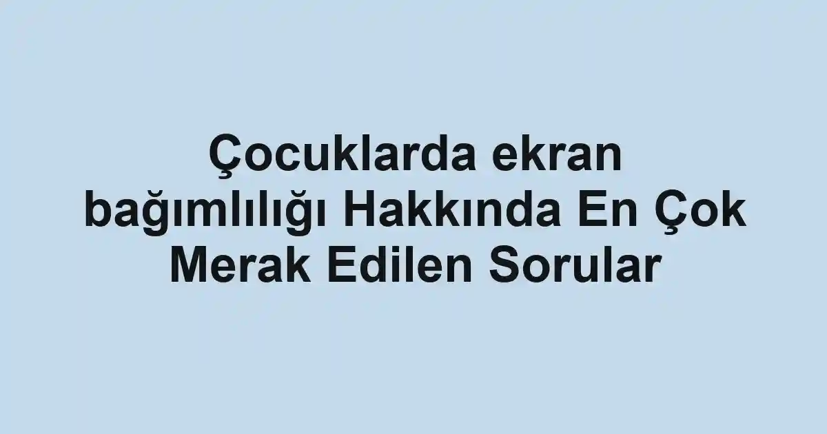 Çocuklarda ekran bağımlılığı Hakkında En Çok Merak Edilen Sorular