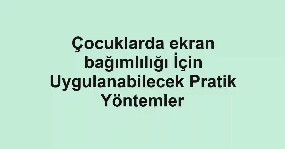 Çocuklarda ekran bağımlılığı İçin Uygulanabilecek Pratik Yöntemler