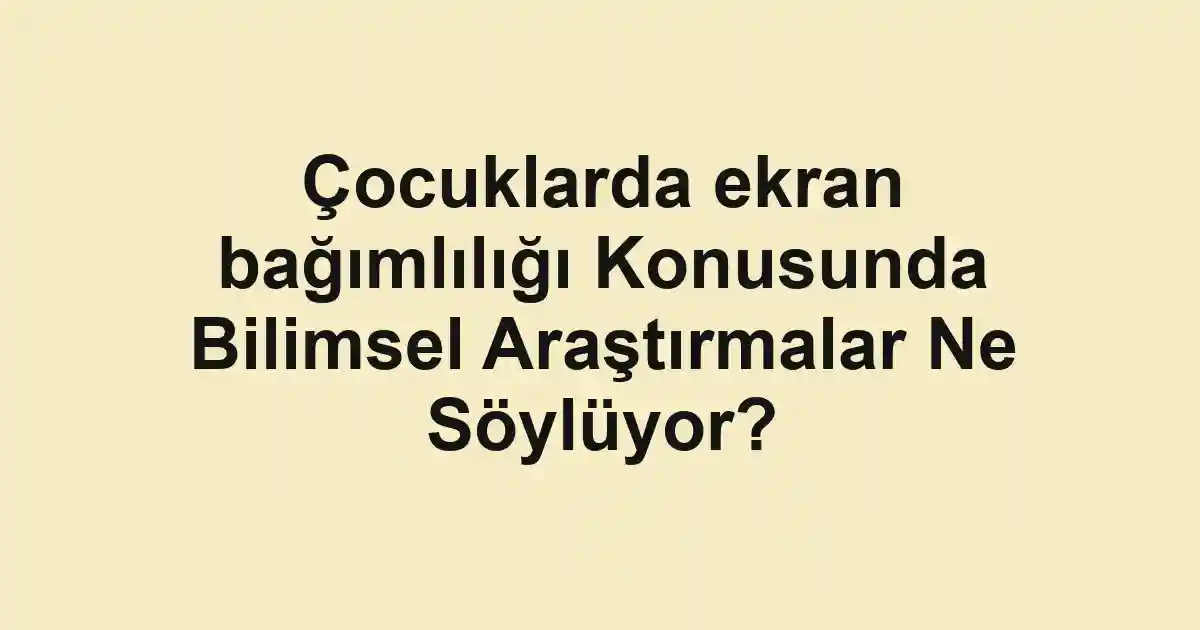 Çocuklarda ekran bağımlılığı Konusunda Bilimsel Araştırmalar Ne Söylüyor?
