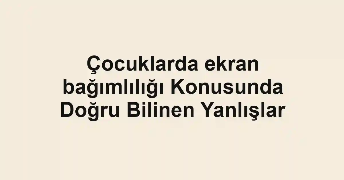 Çocuklarda ekran bağımlılığı Konusunda Doğru Bilinen Yanlışlar