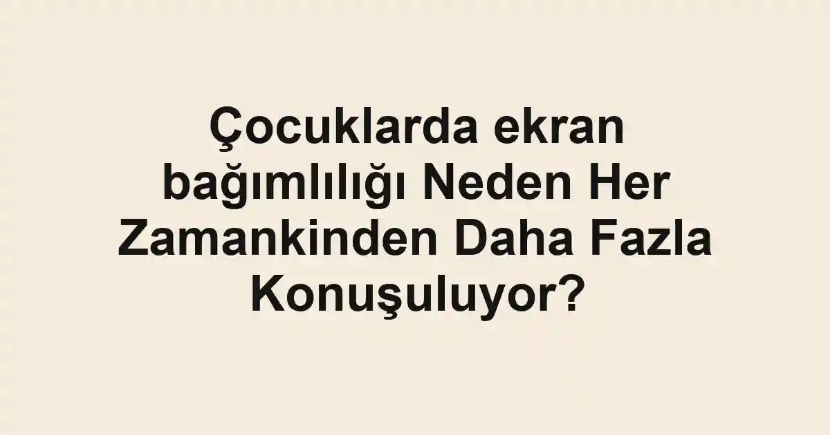 Çocuklarda ekran bağımlılığı Neden Her Zamankinden Daha Fazla Konuşuluyor?