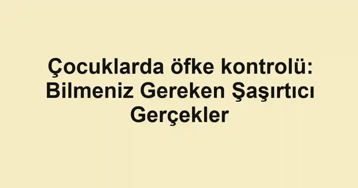 Çocuklarda öfke kontrolü: Bilmeniz Gereken Şaşırtıcı Gerçekler