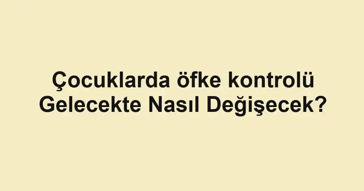 Çocuklarda öfke kontrolü Gelecekte Nasıl Değişecek?