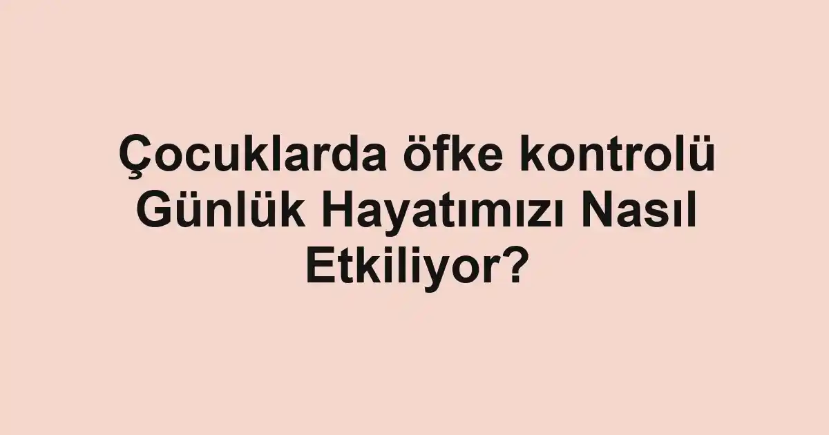Çocuklarda öfke kontrolü Günlük Hayatımızı Nasıl Etkiliyor?