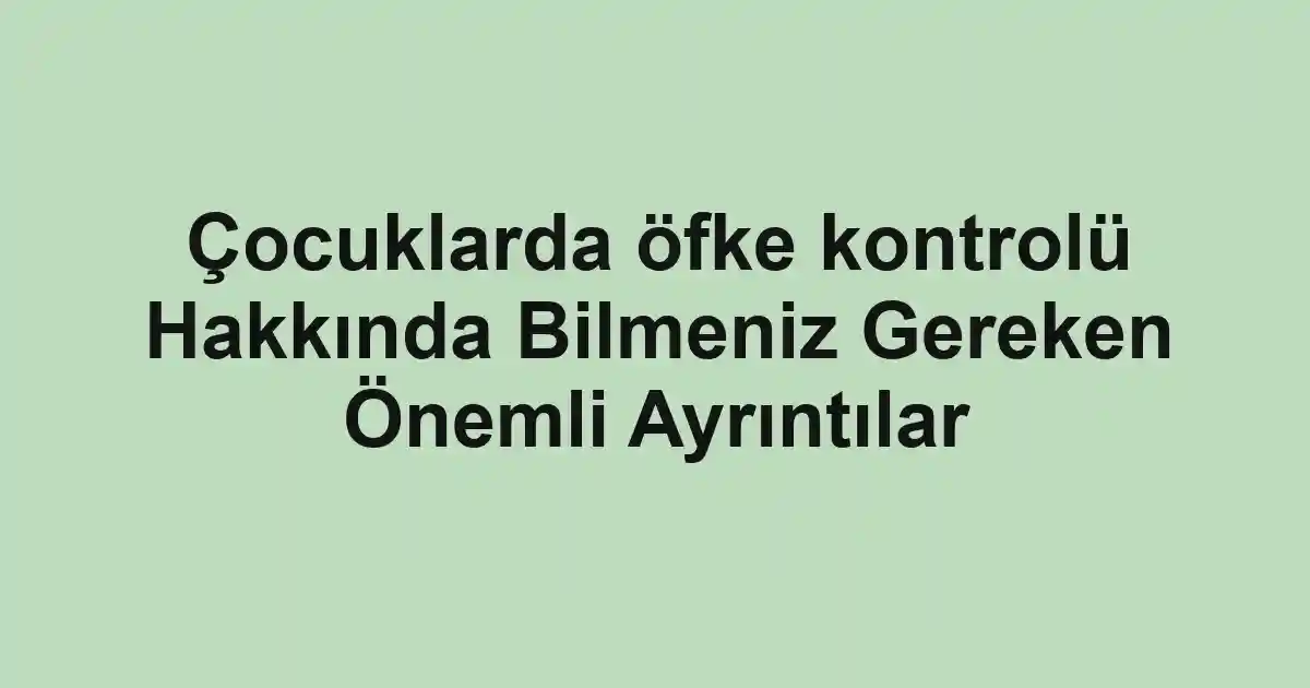 Çocuklarda öfke kontrolü Hakkında Bilmeniz Gereken Önemli Ayrıntılar
