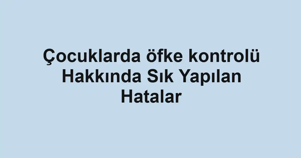Çocuklarda öfke kontrolü Hakkında Sık Yapılan Hatalar