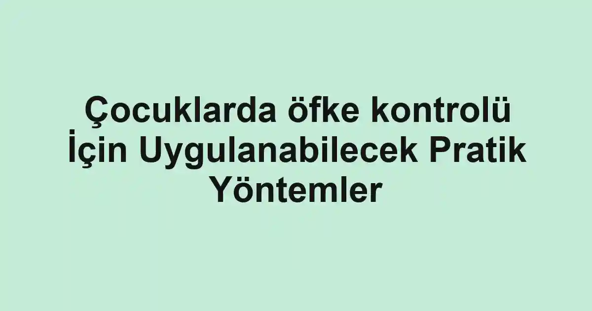 Çocuklarda öfke kontrolü İçin Uygulanabilecek Pratik Yöntemler