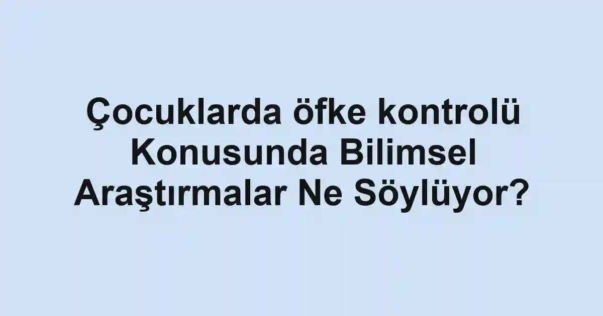 Çocuklarda öfke kontrolü Konusunda Bilimsel Araştırmalar Ne Söylüyor?