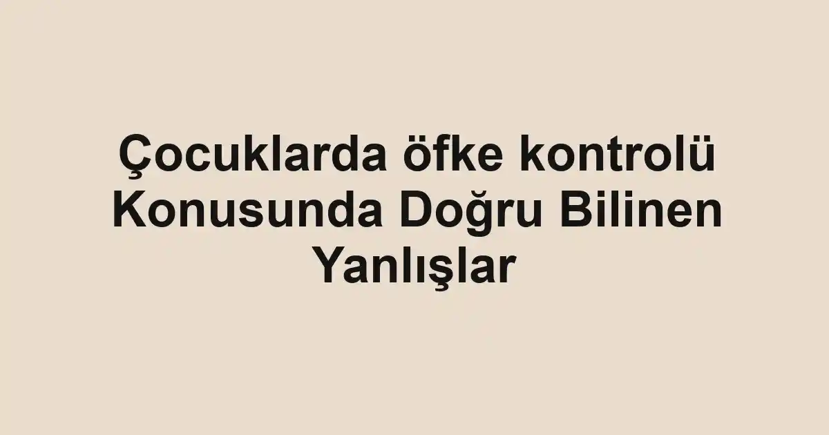 Çocuklarda öfke kontrolü Konusunda Doğru Bilinen Yanlışlar