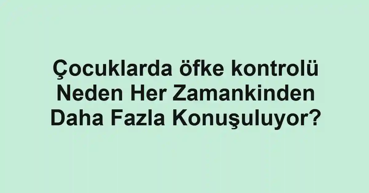 Çocuklarda öfke kontrolü Neden Her Zamankinden Daha Fazla Konuşuluyor?