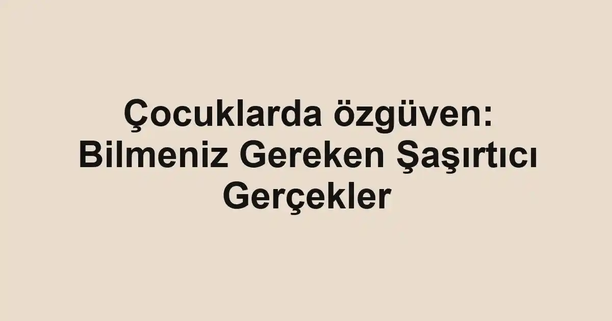 Çocuklarda özgüven: Bilmeniz Gereken Şaşırtıcı Gerçekler