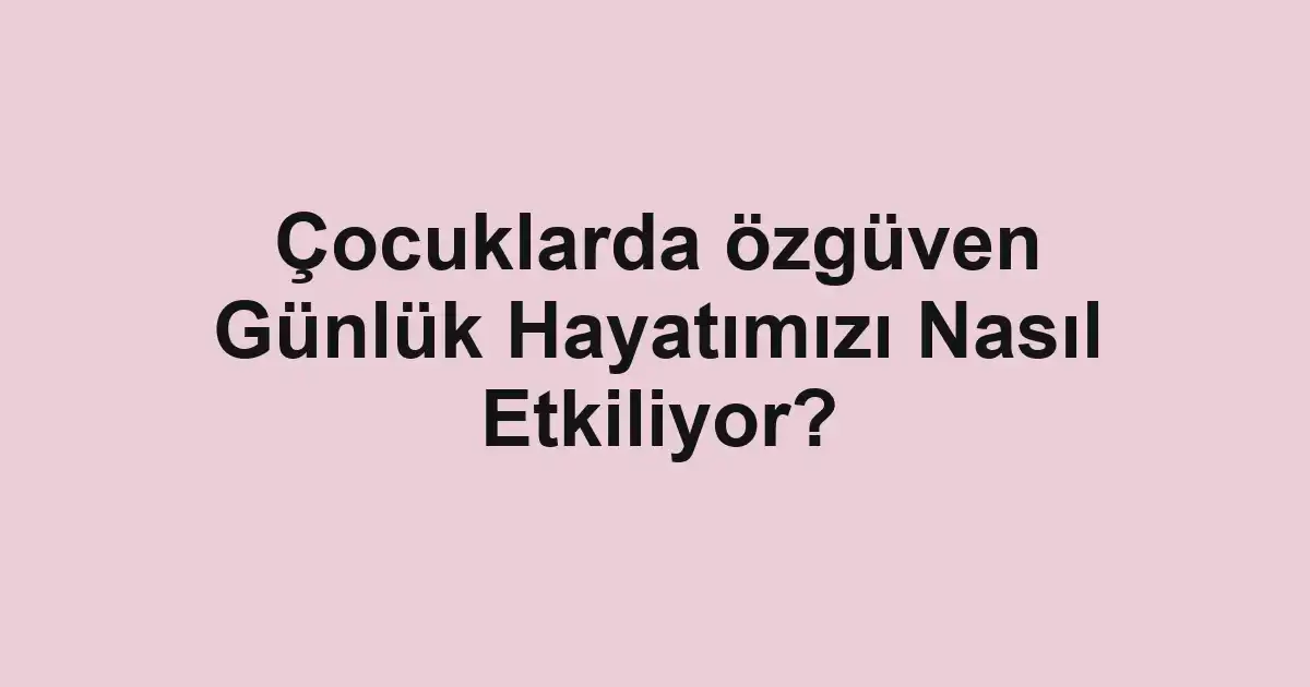 Çocuklarda özgüven Günlük Hayatımızı Nasıl Etkiliyor?