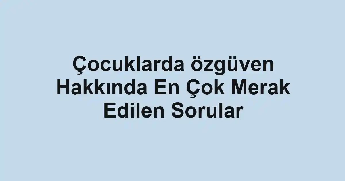Çocuklarda özgüven Hakkında En Çok Merak Edilen Sorular