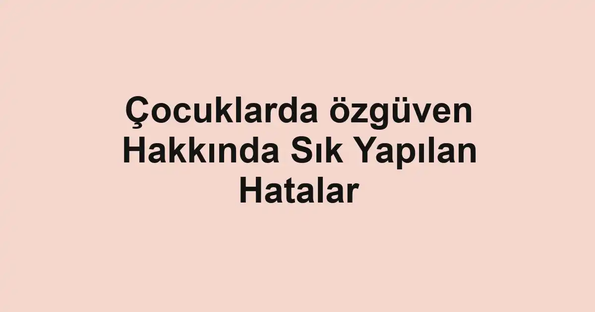 Çocuklarda özgüven Hakkında Sık Yapılan Hatalar