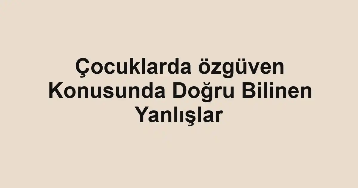 Çocuklarda özgüven Konusunda Doğru Bilinen Yanlışlar