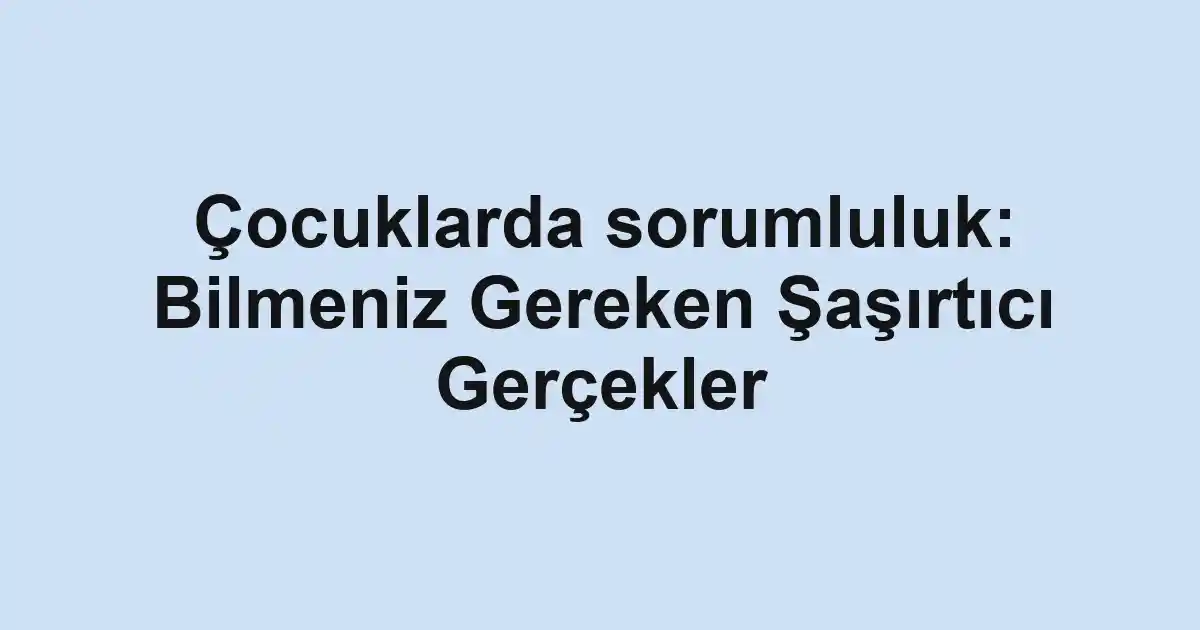 Çocuklarda sorumluluk: Bilmeniz Gereken Şaşırtıcı Gerçekler