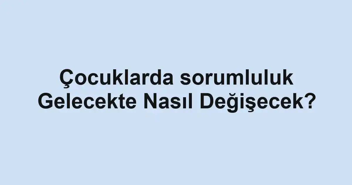 Çocuklarda sorumluluk Gelecekte Nasıl Değişecek?