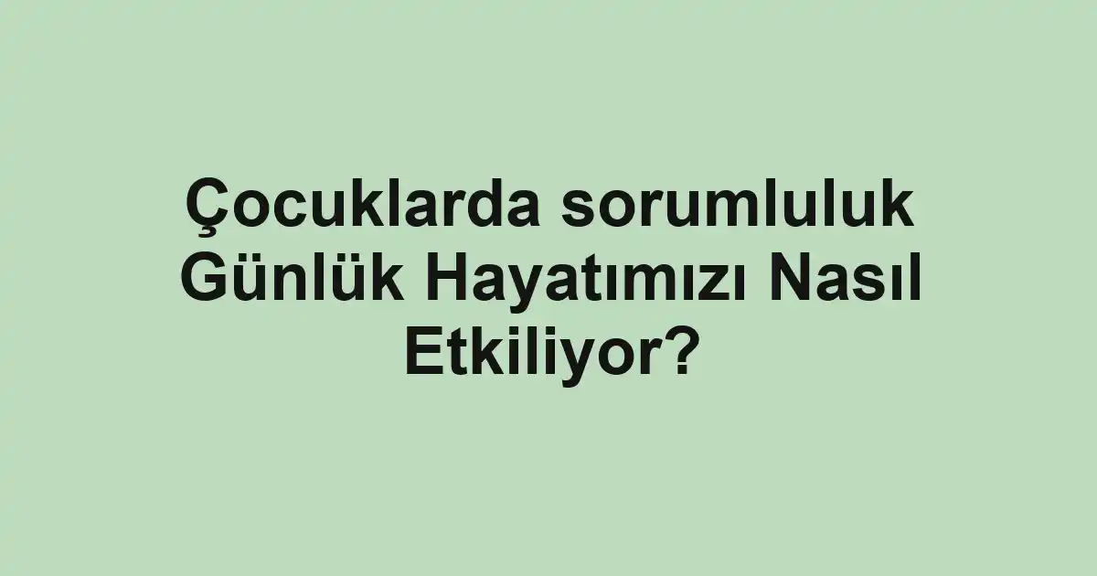 Çocuklarda sorumluluk Günlük Hayatımızı Nasıl Etkiliyor?
