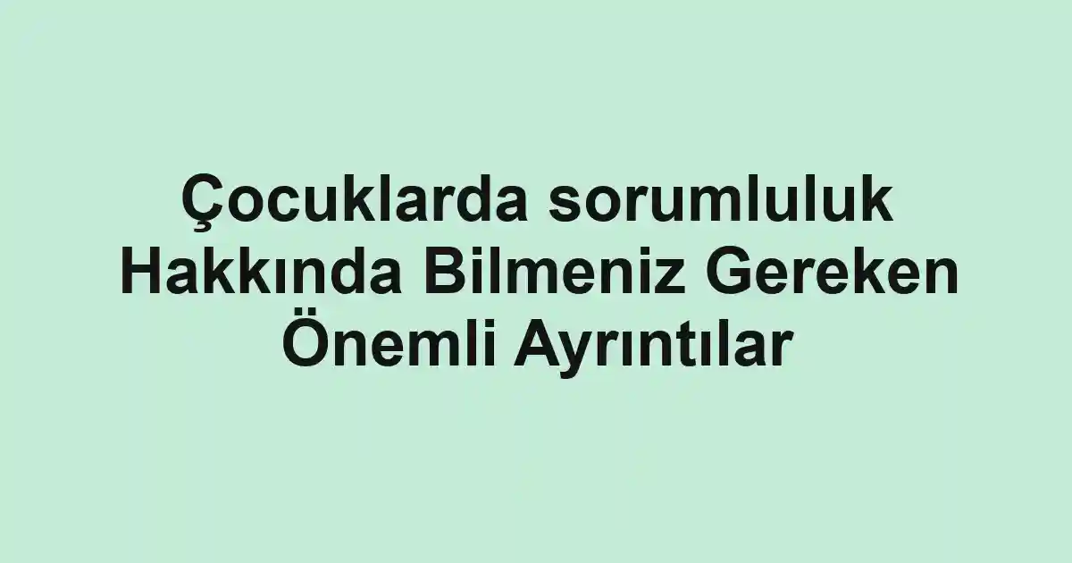 Çocuklarda sorumluluk Hakkında Bilmeniz Gereken Önemli Ayrıntılar