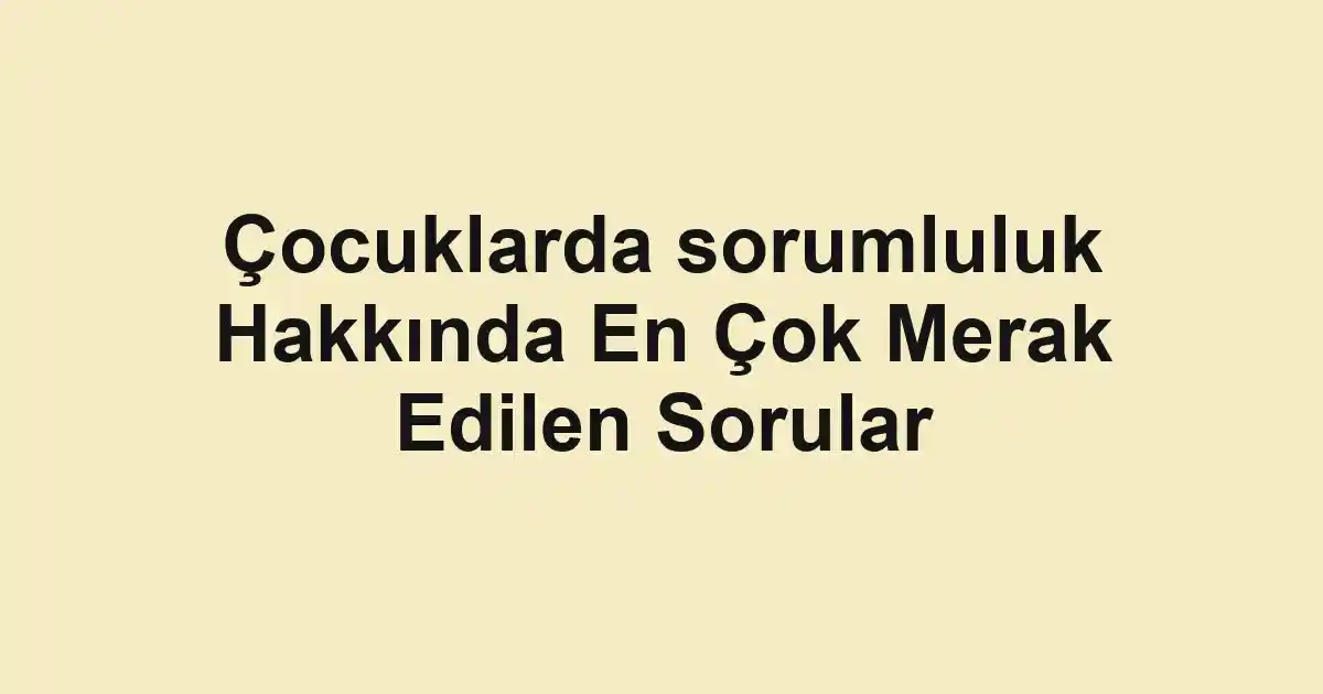 Çocuklarda sorumluluk Hakkında En Çok Merak Edilen Sorular