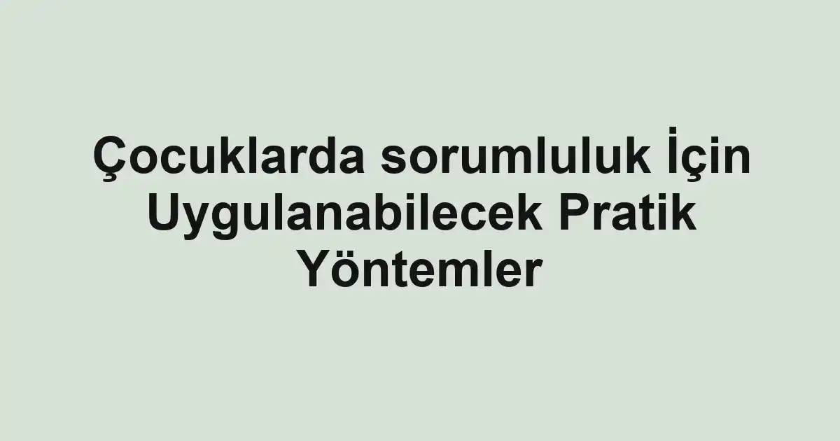 Çocuklarda sorumluluk İçin Uygulanabilecek Pratik Yöntemler