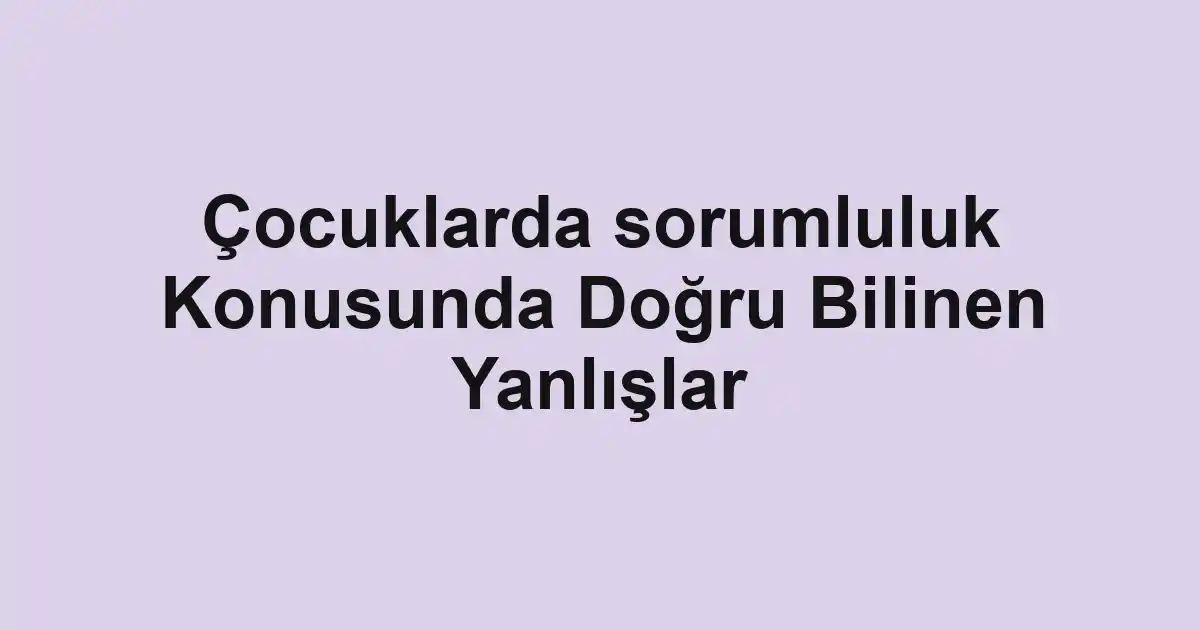 Çocuklarda sorumluluk Konusunda Doğru Bilinen Yanlışlar