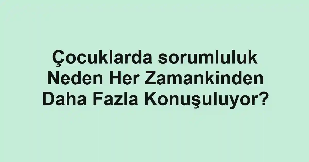 Çocuklarda sorumluluk Neden Her Zamankinden Daha Fazla Konuşuluyor?