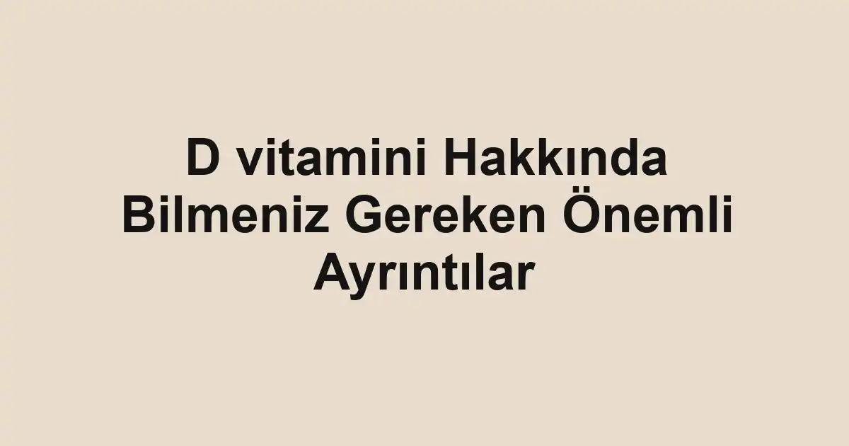 D vitamini Hakkında Bilmeniz Gereken Önemli Ayrıntılar