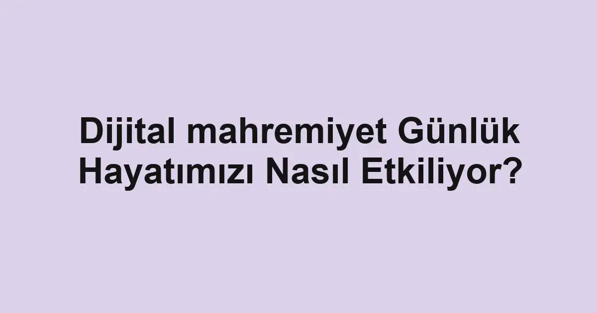 Dijital mahremiyet Günlük Hayatımızı Nasıl Etkiliyor?