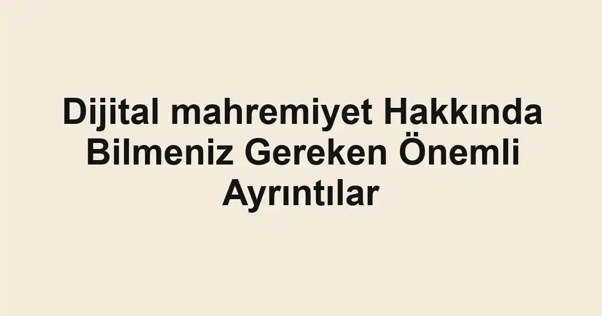 Dijital mahremiyet Hakkında Bilmeniz Gereken Önemli Ayrıntılar