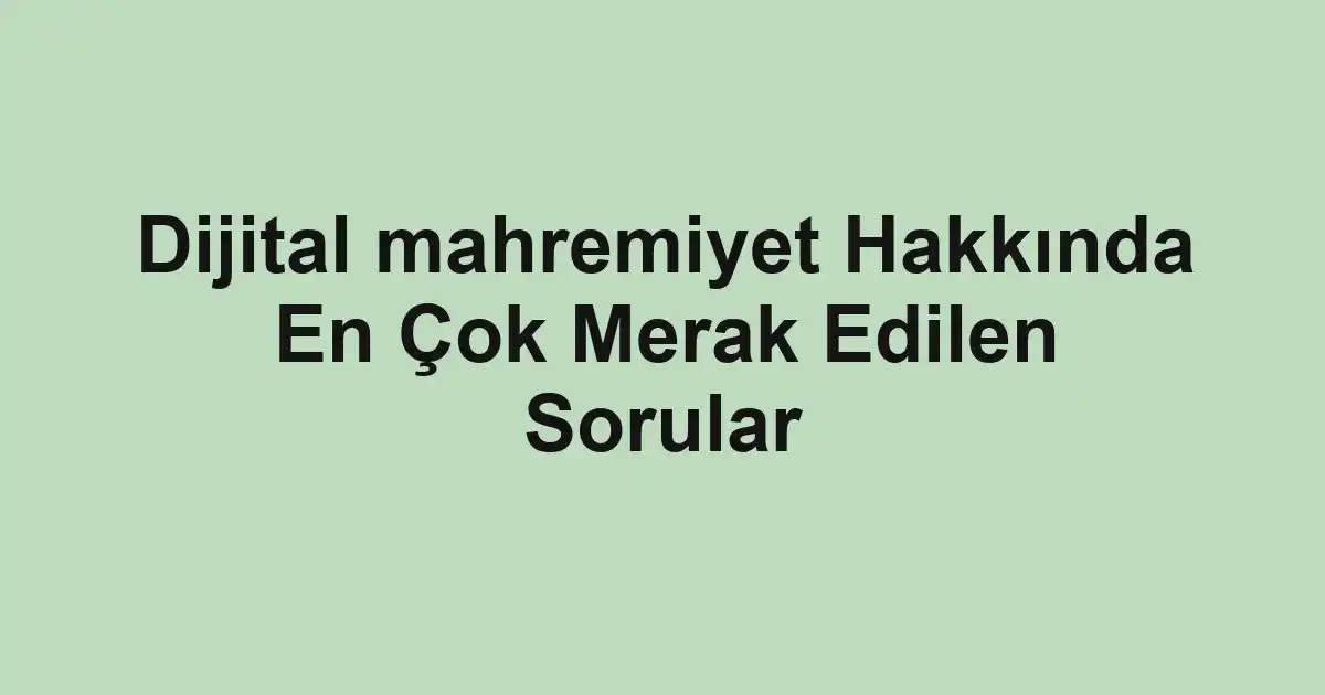 Dijital mahremiyet Hakkında En Çok Merak Edilen Sorular