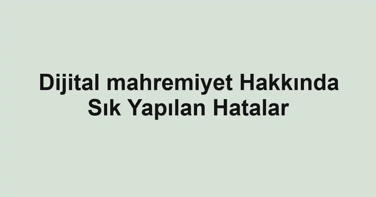 Dijital mahremiyet Hakkında Sık Yapılan Hatalar