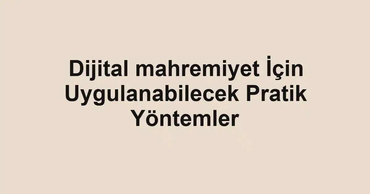 Dijital mahremiyet İçin Uygulanabilecek Pratik Yöntemler