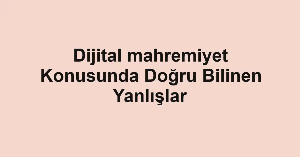 Dijital mahremiyet Konusunda Doğru Bilinen Yanlışlar