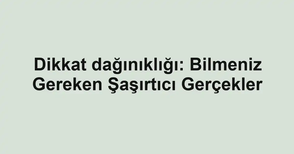 Dikkat dağınıklığı: Bilmeniz Gereken Şaşırtıcı Gerçekler