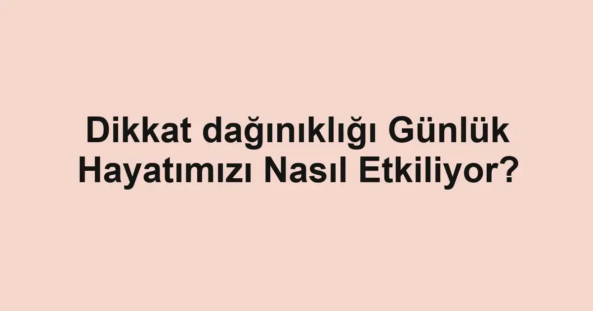 Dikkat dağınıklığı Günlük Hayatımızı Nasıl Etkiliyor?