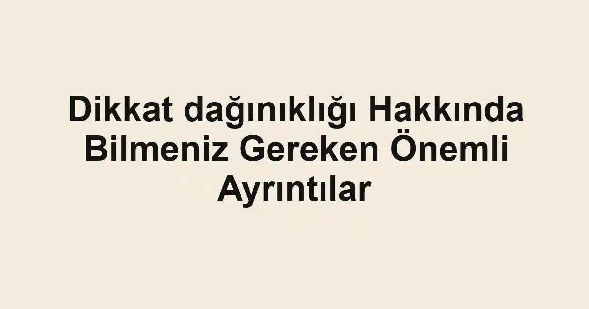 Dikkat dağınıklığı Hakkında Bilmeniz Gereken Önemli Ayrıntılar