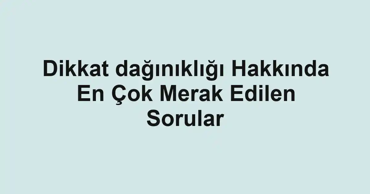 Dikkat dağınıklığı Hakkında En Çok Merak Edilen Sorular