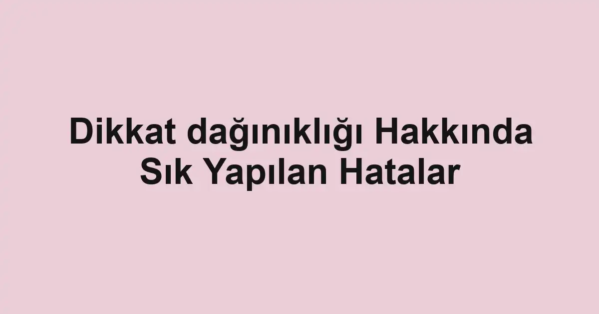 Dikkat dağınıklığı Hakkında Sık Yapılan Hatalar